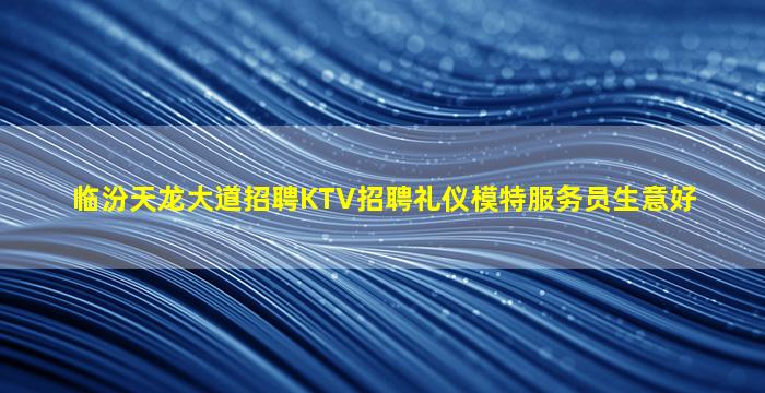 临汾天龙大道招聘KTV招聘礼仪模特服务员生意好