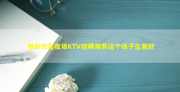 铁岭市区夜场KTV招聘商务这个场子生意好